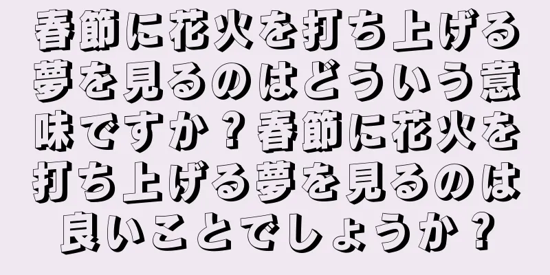 春節に花火を打ち上げる夢を見るのはどういう意味ですか？春節に花火を打ち上げる夢を見るのは良いことでしょうか？