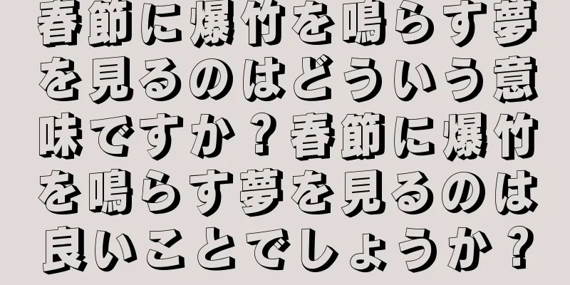 春節に爆竹を鳴らす夢を見るのはどういう意味ですか？春節に爆竹を鳴らす夢を見るのは良いことでしょうか？