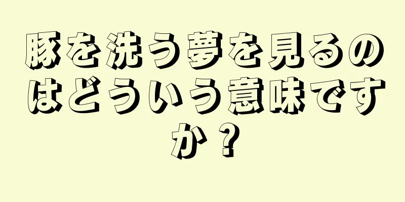 豚を洗う夢を見るのはどういう意味ですか？
