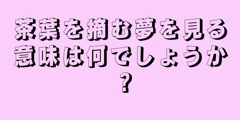 茶葉を摘む夢を見る意味は何でしょうか？