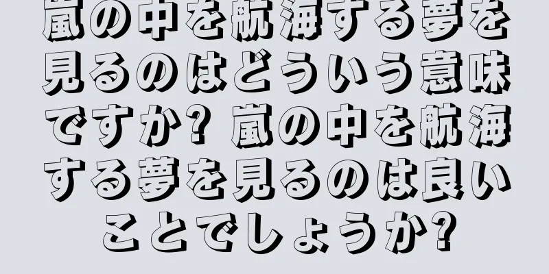 嵐の中を航海する夢を見るのはどういう意味ですか? 嵐の中を航海する夢を見るのは良いことでしょうか?