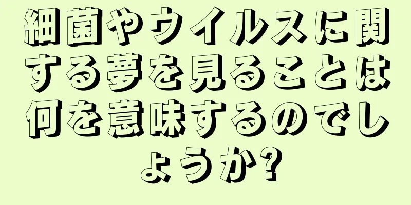細菌やウイルスに関する夢を見ることは何を意味するのでしょうか?