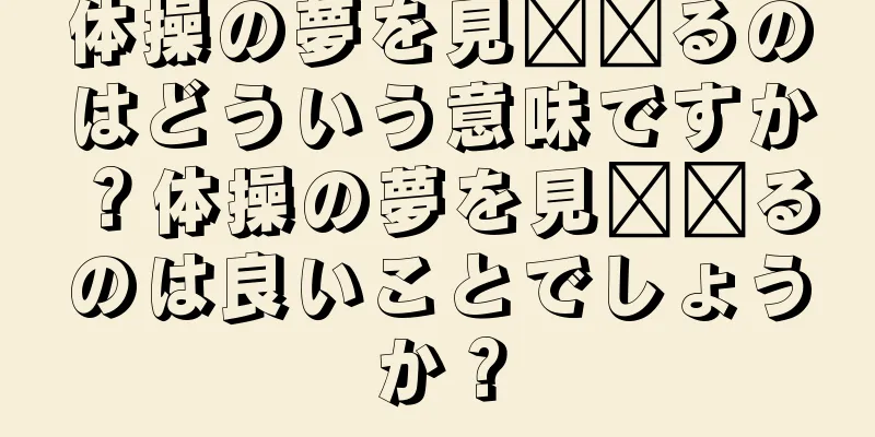 体操の夢を見​​るのはどういう意味ですか？体操の夢を見​​るのは良いことでしょうか？
