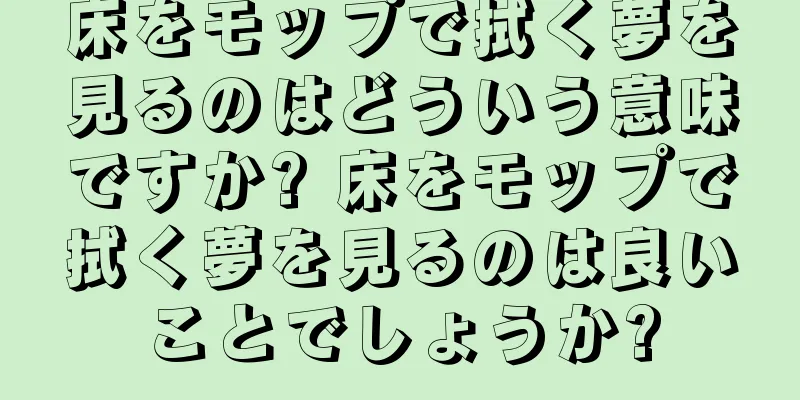 床をモップで拭く夢を見るのはどういう意味ですか? 床をモップで拭く夢を見るのは良いことでしょうか?