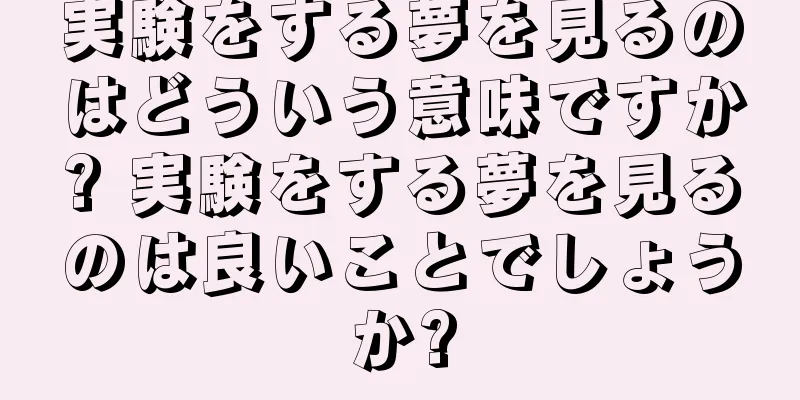 実験をする夢を見るのはどういう意味ですか? 実験をする夢を見るのは良いことでしょうか?