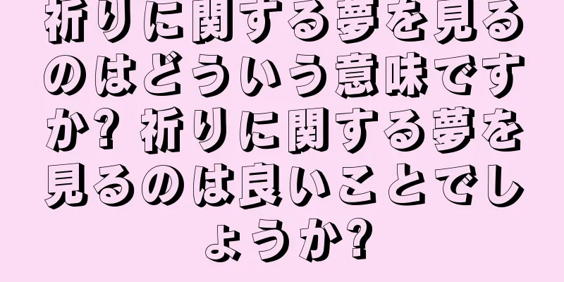 祈りに関する夢を見るのはどういう意味ですか? 祈りに関する夢を見るのは良いことでしょうか?