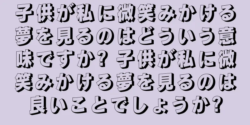 子供が私に微笑みかける夢を見るのはどういう意味ですか? 子供が私に微笑みかける夢を見るのは良いことでしょうか?