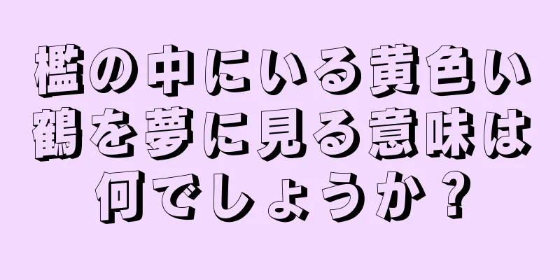 檻の中にいる黄色い鶴を夢に見る意味は何でしょうか？
