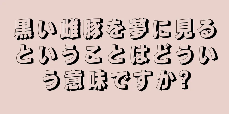 黒い雌豚を夢に見るということはどういう意味ですか?