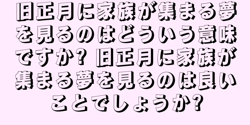 旧正月に家族が集まる夢を見るのはどういう意味ですか? 旧正月に家族が集まる夢を見るのは良いことでしょうか?