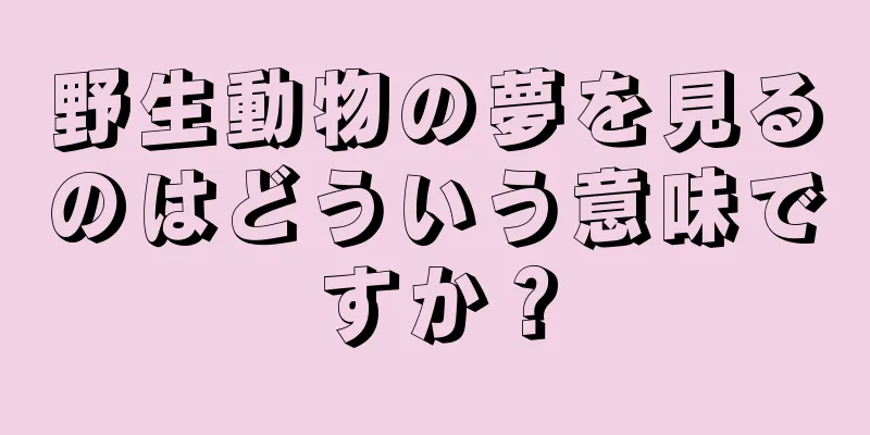 野生動物の夢を見るのはどういう意味ですか？
