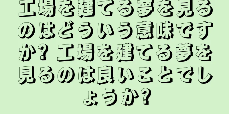工場を建てる夢を見るのはどういう意味ですか? 工場を建てる夢を見るのは良いことでしょうか?