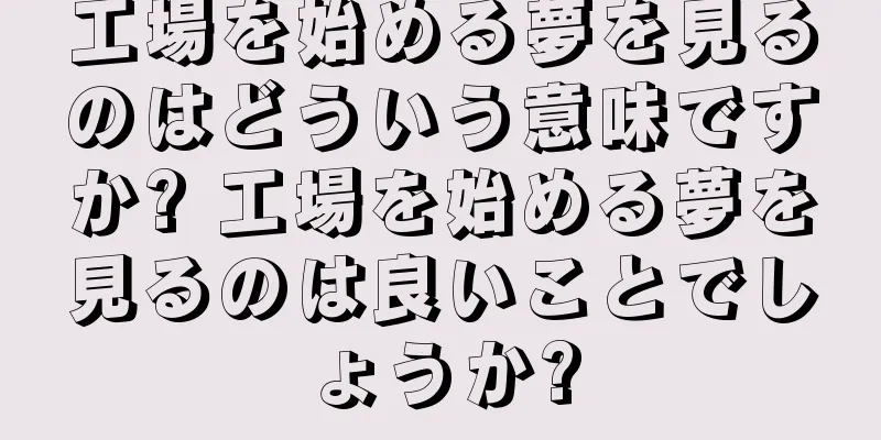 工場を始める夢を見るのはどういう意味ですか? 工場を始める夢を見るのは良いことでしょうか?