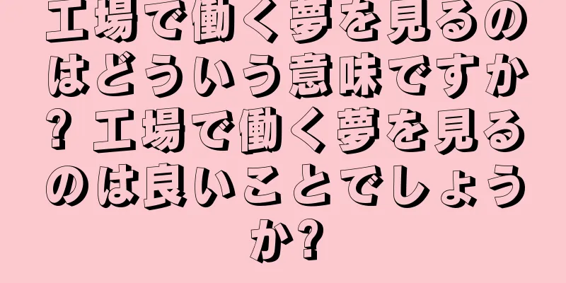 工場で働く夢を見るのはどういう意味ですか? 工場で働く夢を見るのは良いことでしょうか?