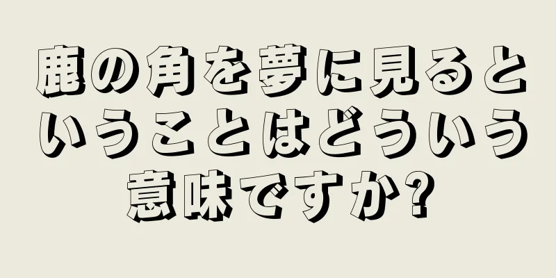 鹿の角を夢に見るということはどういう意味ですか?
