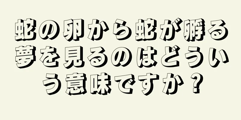 蛇の卵から蛇が孵る夢を見るのはどういう意味ですか？