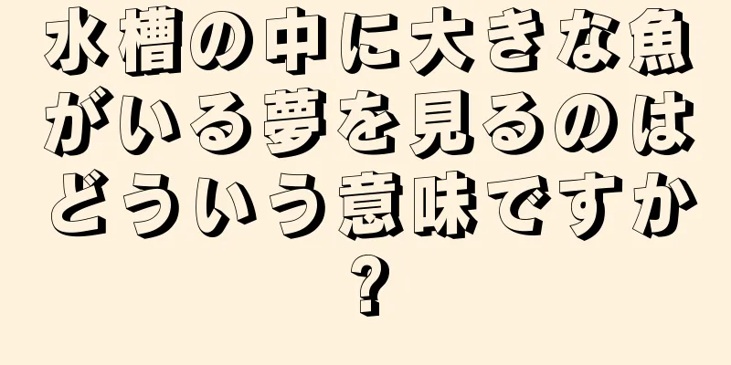 水槽の中に大きな魚がいる夢を見るのはどういう意味ですか?