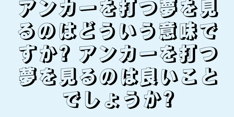 アンカーを打つ夢を見るのはどういう意味ですか? アンカーを打つ夢を見るのは良いことでしょうか?