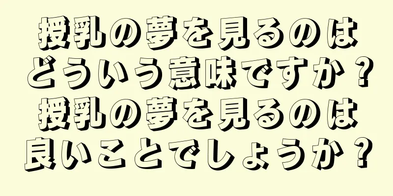 授乳の夢を見るのはどういう意味ですか？授乳の夢を見るのは良いことでしょうか？