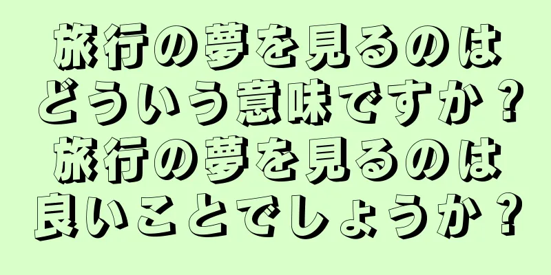 旅行の夢を見るのはどういう意味ですか？旅行の夢を見るのは良いことでしょうか？