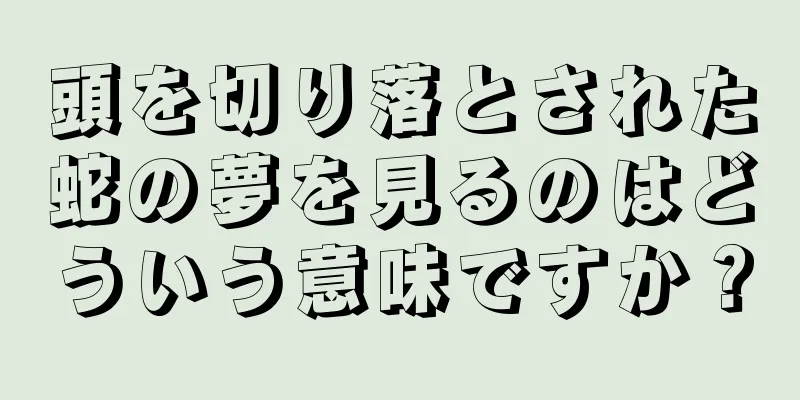 頭を切り落とされた蛇の夢を見るのはどういう意味ですか？