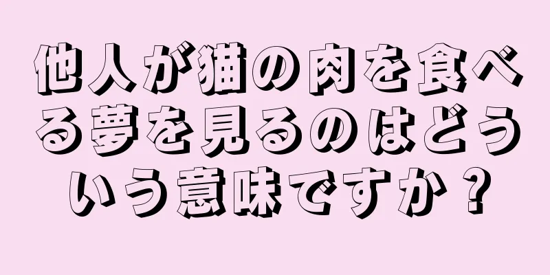 他人が猫の肉を食べる夢を見るのはどういう意味ですか？