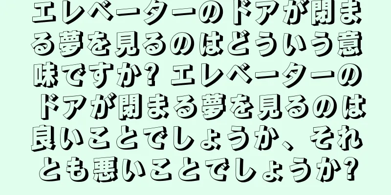 エレベーターのドアが閉まる夢を見るのはどういう意味ですか? エレベーターのドアが閉まる夢を見るのは良いことでしょうか、それとも悪いことでしょうか?
