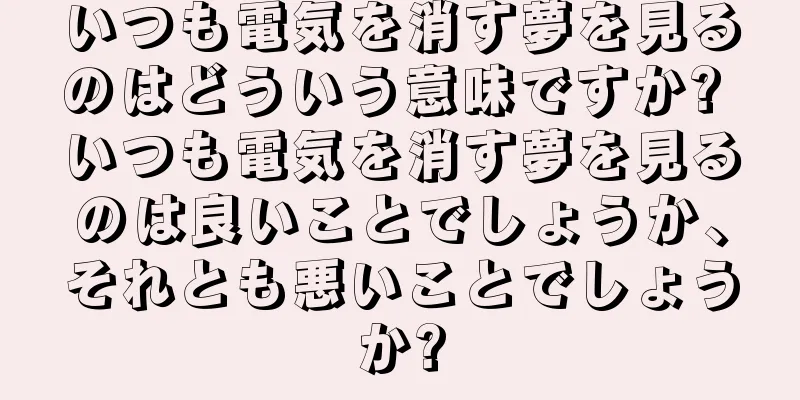 いつも電気を消す夢を見るのはどういう意味ですか? いつも電気を消す夢を見るのは良いことでしょうか、それとも悪いことでしょうか?
