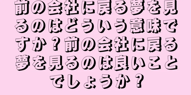前の会社に戻る夢を見るのはどういう意味ですか？前の会社に戻る夢を見るのは良いことでしょうか？