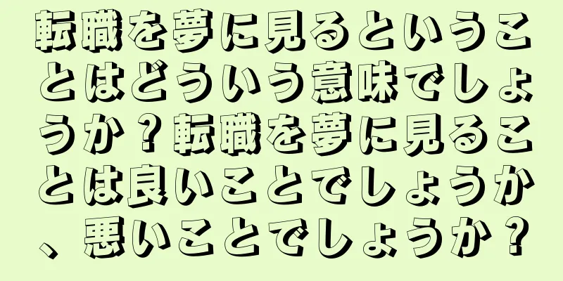 転職を夢に見るということはどういう意味でしょうか？転職を夢に見ることは良いことでしょうか、悪いことでしょうか？