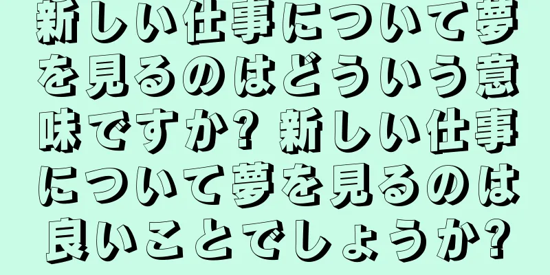 新しい仕事について夢を見るのはどういう意味ですか? 新しい仕事について夢を見るのは良いことでしょうか?