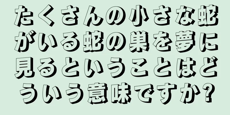 たくさんの小さな蛇がいる蛇の巣を夢に見るということはどういう意味ですか?