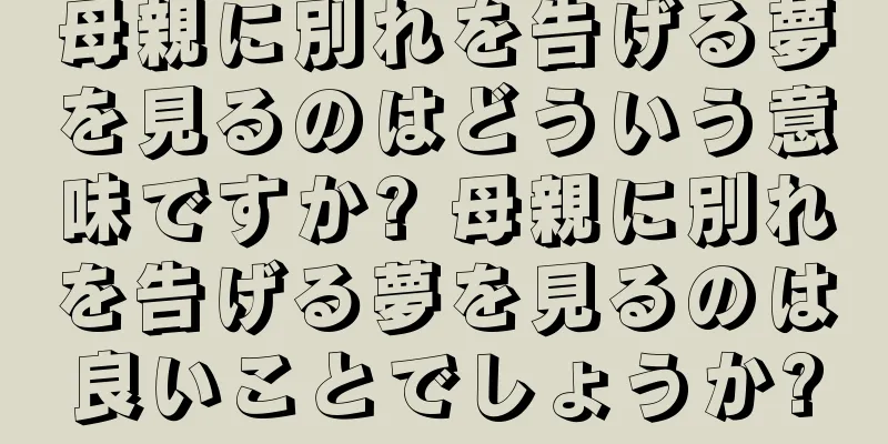 母親に別れを告げる夢を見るのはどういう意味ですか? 母親に別れを告げる夢を見るのは良いことでしょうか?