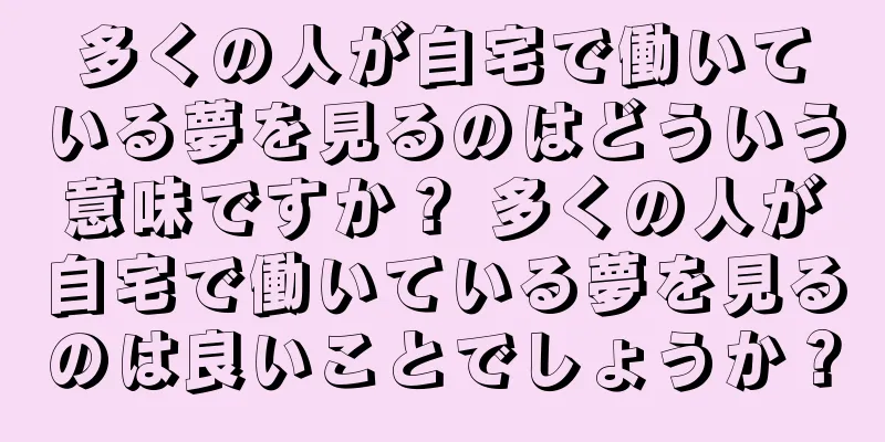 多くの人が自宅で働いている夢を見るのはどういう意味ですか？ 多くの人が自宅で働いている夢を見るのは良いことでしょうか？