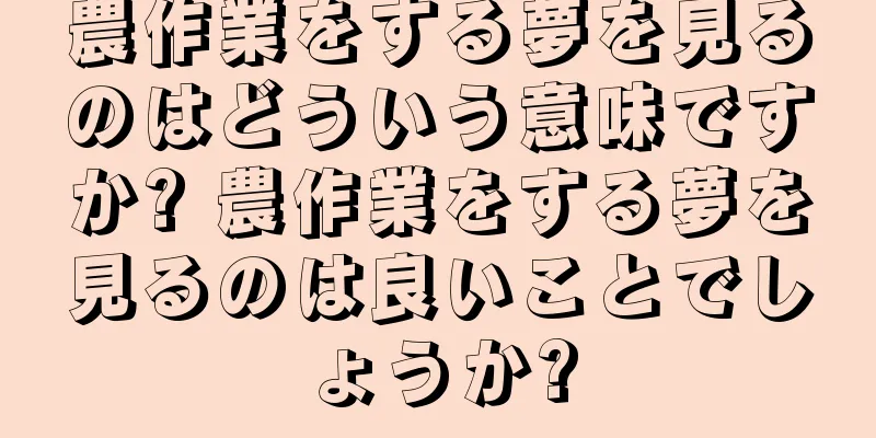 農作業をする夢を見るのはどういう意味ですか? 農作業をする夢を見るのは良いことでしょうか?