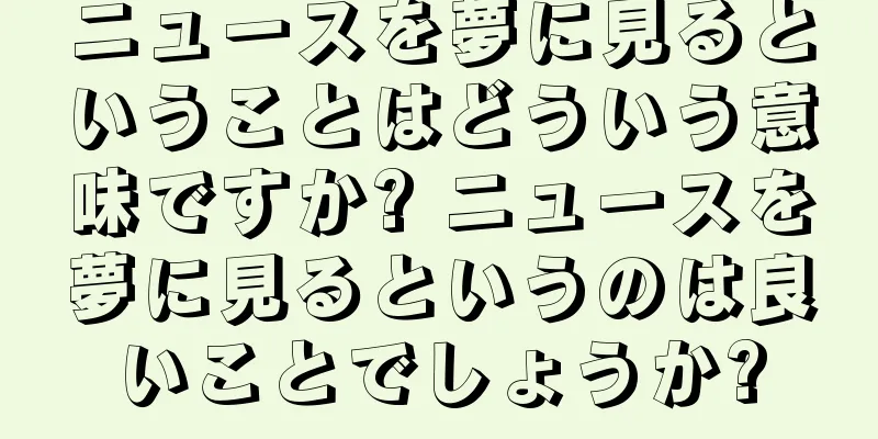 ニュースを夢に見るということはどういう意味ですか? ニュースを夢に見るというのは良いことでしょうか?