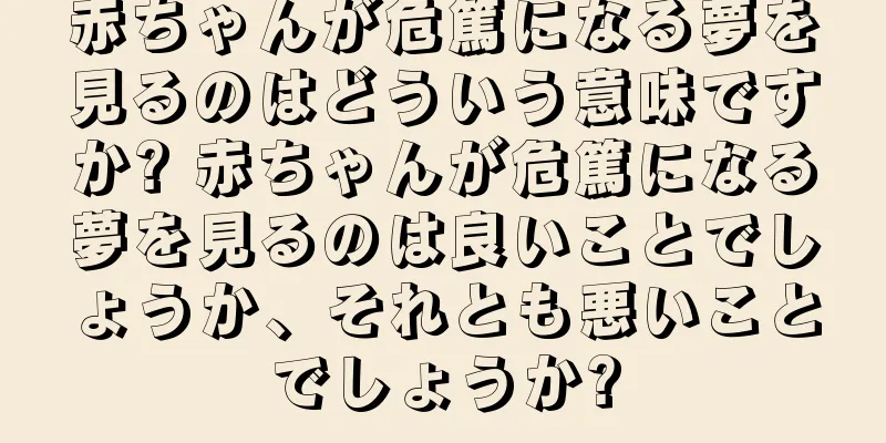 赤ちゃんが危篤になる夢を見るのはどういう意味ですか? 赤ちゃんが危篤になる夢を見るのは良いことでしょうか、それとも悪いことでしょうか?