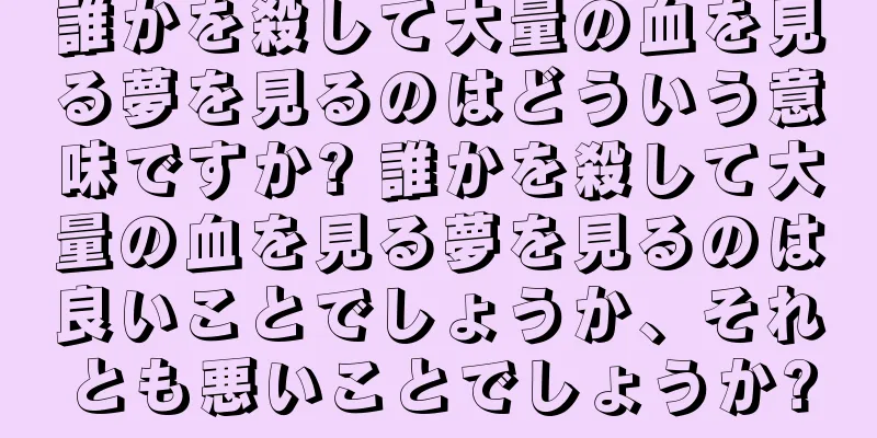 誰かを殺して大量の血を見る夢を見るのはどういう意味ですか? 誰かを殺して大量の血を見る夢を見るのは良いことでしょうか、それとも悪いことでしょうか?