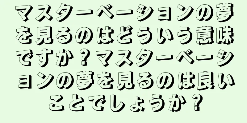 マスターベーションの夢を見るのはどういう意味ですか？マスターベーションの夢を見るのは良いことでしょうか？