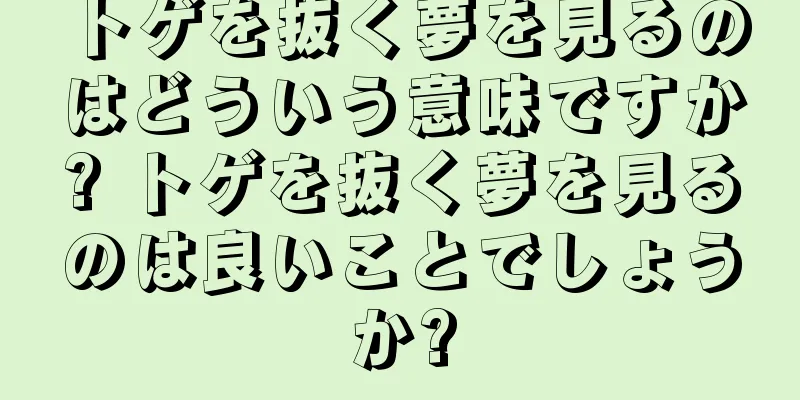 トゲを抜く夢を見るのはどういう意味ですか? トゲを抜く夢を見るのは良いことでしょうか?