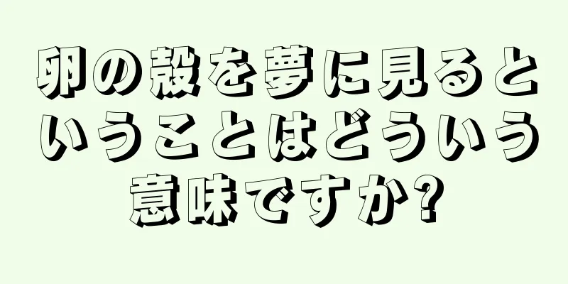 卵の殻を夢に見るということはどういう意味ですか?