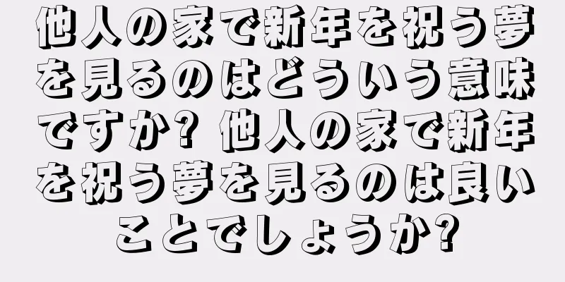 他人の家で新年を祝う夢を見るのはどういう意味ですか? 他人の家で新年を祝う夢を見るのは良いことでしょうか?