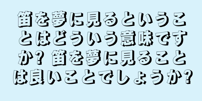 笛を夢に見るということはどういう意味ですか? 笛を夢に見ることは良いことでしょうか?