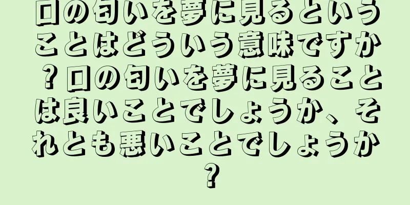 口の匂いを夢に見るということはどういう意味ですか？口の匂いを夢に見ることは良いことでしょうか、それとも悪いことでしょうか？