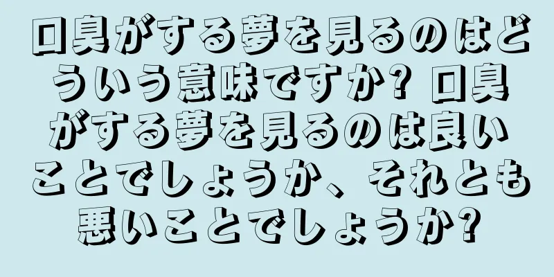 口臭がする夢を見るのはどういう意味ですか? 口臭がする夢を見るのは良いことでしょうか、それとも悪いことでしょうか?