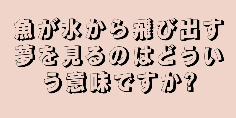 魚が水から飛び出す夢を見るのはどういう意味ですか?