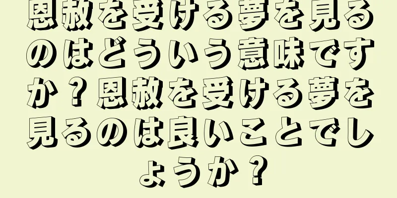 恩赦を受ける夢を見るのはどういう意味ですか？恩赦を受ける夢を見るのは良いことでしょうか？
