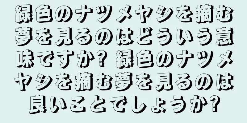 緑色のナツメヤシを摘む夢を見るのはどういう意味ですか? 緑色のナツメヤシを摘む夢を見るのは良いことでしょうか?