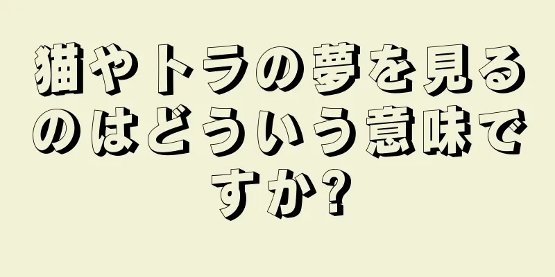 猫やトラの夢を見るのはどういう意味ですか?