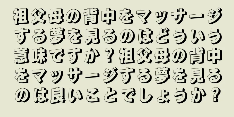 祖父母の背中をマッサージする夢を見るのはどういう意味ですか？祖父母の背中をマッサージする夢を見るのは良いことでしょうか？
